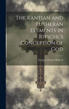 The Kantian and Lutheran Elements in Ritschl's Conception of God - Walcott, Gregory Dexter