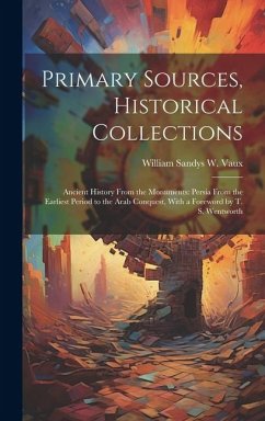 Primary Sources, Historical Collections: Ancient History From the Monuments: Persia From the Earliest Period to the Arab Conquest, With a Foreword by - Sandys W. Vaux, William