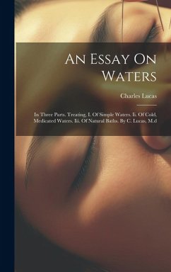 An Essay On Waters: In Three Parts. Treating, I. Of Simple Waters. Ii. Of Cold, Medicated Waters. Iii. Of Natural Baths. By C. Lucas, M.d - Lucas, Charles