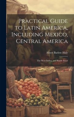 Practical Guide to Latin America, Including Mexico, Central America: The West Indies, and South Amer - Hale, Albert Barlow