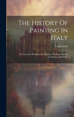 The History Of Painting In Italy: The Schools Of Lombardy, Mantua, Modena, Parma, Cremona, And Milan - Lanzi, Luigi