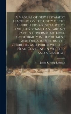 A Manual of New Testament Teaching on the Unity of the Church, Non-resistance of Evil, Christians can Take no Part in Government, Non-conformity in De - Lehman, Jacob S.