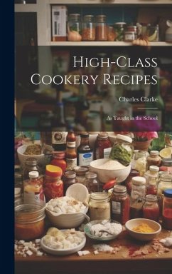 High-Class Cookery Recipes: As Taught in the School - Clarke, Charles