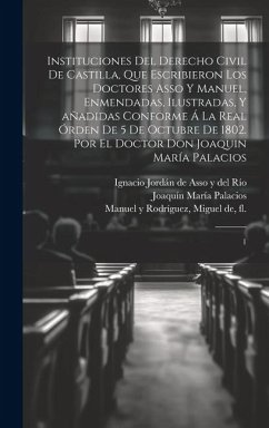 Instituciones del derecho civil de Castilla, que escribieron los doctores Asso y Manuel, enmendadas, ilustradas, y añadidas conforme á la Real órden d - Palacios, Joaquín María