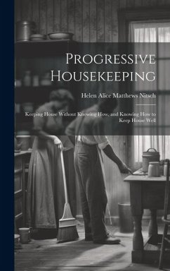 Progressive Housekeeping: Keeping House Without Knowing How, and Knowing How to Keep House Well - Alice Matthews Nitsch, Helen