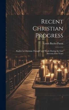 Recent Christian Progress; Studies in Christian Thought and Work During the Last Seventy-five Years - Paton, Lewis Bayles