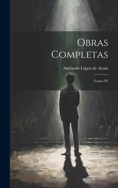 Obras Completas: Teatro IV - López de Ayala, Adelardo