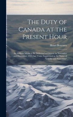 The Duty of Canada at the Present Hour: An Address Meant to be Delivered at Ottawa, in November and December, 1914, but Twice Suppressed in the Name o - Bourassa, Henri