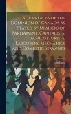 Advantages of the Dominion of Canada as Stated by Members of Parliament, Capitalists, Agriculturists, Labourers, Mechanics and Domestic Servants