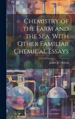 Chemistry of the Farm and the Sea. With Other Familiar Chemical Essays - James R. (James Robinson), Nichols