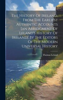 The History Of Ireland, From The Earliest Authentic Accounts [an Abridgment Of Leland's History Of Ireland] By The Editors Of The Modern Universal His - Leland, Thomas