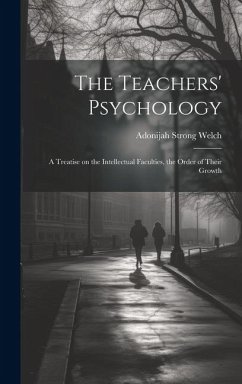 The Teachers' Psychology: A Treatise on the Intellectual Faculties, the Order of Their Growth - Welch, Adonijah Strong