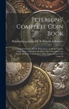 Petersons' Complete Coin Book: Containing Perfect Fac-simile Impressions of all the Various Gold, Silver, and Other Metallic Coins Throughout the Wor