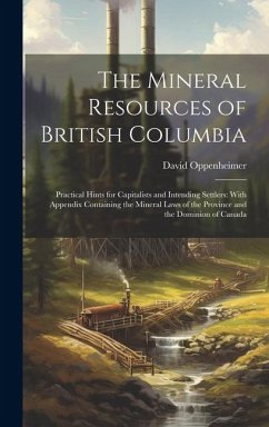 The Mineral Resources of British Columbia: Practical Hints for Capitalists and Intending Settlers: With Appendix Containing the Mineral Laws of the Pr - Oppenheimer, David