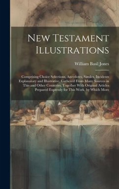 New Testament Illustrations: Comprising Choice Selections, Anecdotes, Similes, Incidents Explanatory and Illustrative, Gathered From Many Sources i - Jones, William Basil