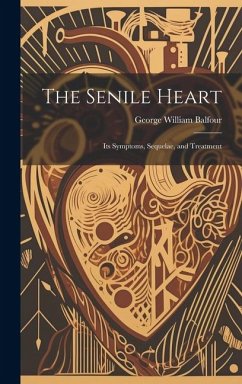 The Senile Heart: Its Symptoms, Sequelae, and Treatment - Balfour, George William