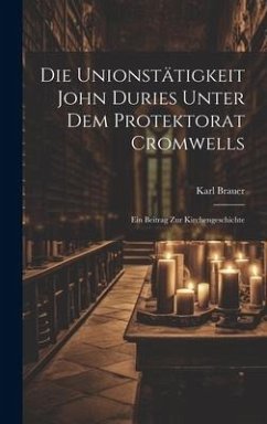 Die Unionstätigkeit John Duries Unter dem Protektorat Cromwells: Ein Beitrag zur Kirchengeschichte - Brauer, Karl