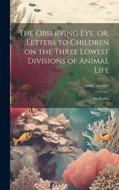 The Observing eye, or, Letters to Children on the Three Lowest Divisions of Animal Life: The Radiat - \Wright, Anne