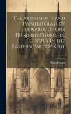 The Monuments And Painted Glass Of Upwards Of One Hundred Churches, Chiefly In The Eastern Part Of Kent