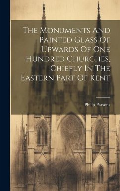 The Monuments And Painted Glass Of Upwards Of One Hundred Churches, Chiefly In The Eastern Part Of Kent - Parsons, Philip