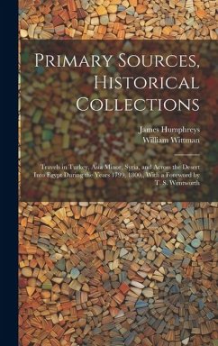 Primary Sources, Historical Collections: Travels in Turkey, Asia Minor, Syria, and Across the Desert Into Egypt During the Years 1799, 1800, With a Fo - Wittman, William; Humphreys, James