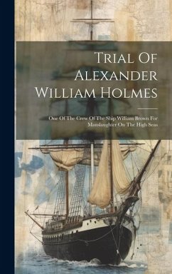 Trial Of Alexander William Holmes: One Of The Crew Of The Ship William Brown For Manslaughter On The High Seas - Anonymous