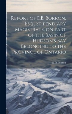 Report of E.B. Borron, Esq., Stipendiary Magistrate, on Part of the Basin of Hudson's Bay Belonging to the Province of Ontario - Borron, E. B.