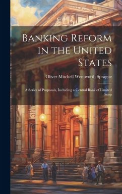 Banking Reform in the United States: A Series of Proposals, Including a Central Bank of Limited Scop - Mitchell Wentworth Sprague, Oliver