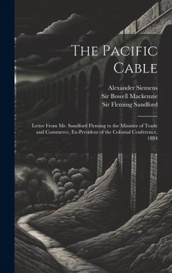 The Pacific Cable: Letter From Mr. Sandford Fleming to the Minister of Trade and Commerce, Ex-President of the Colonial Conference, 1884 - Fleming, Sandford; Siemens, Alexander; Bowell, Mackenzie