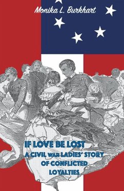 If Love Be Lost - A Civil War Ladies' Story of Conflicted Loyalties - Burkhart, Monika L.