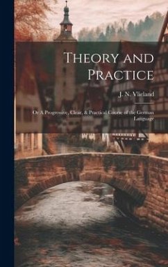 Theory and Practice; or A Progressive, Clear, & Practical Course of the German Language - Vlieland, J N