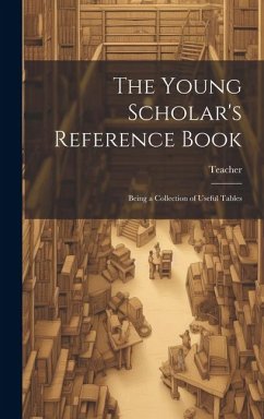 The Young Scholar's Reference Book: Being a Collection of Useful Tables - Teacher