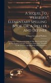 A Sequel To Webster's Elementary Spelling Book, Or, A Speller And Definer: Containing A Selection Of 12,000 Of The Most Useful Words In The English La