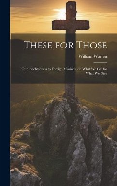 These for Those: Our Indebtedness to Foreign Missions, or, What We Get for What We Give - Warren, William