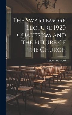 The Swartbmore Lecture 1920 Quakerism and the Future of the Church - Wood, Herbert G.