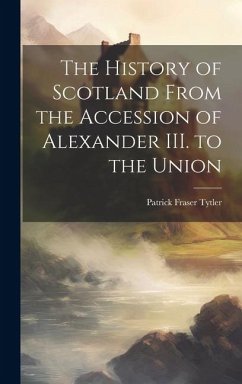 The History of Scotland From the Accession of Alexander III. to the Union - Tytler, Patrick Fraser
