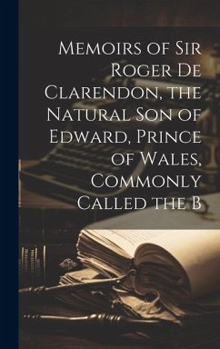 Memoirs of Sir Roger de Clarendon, the Natural Son of Edward, Prince of Wales, Commonly Called the B - Anonymous