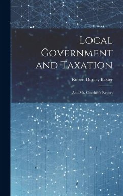 Local Government and Taxation: And Mr. Goschen's Report - Baxter, Robert Dudley