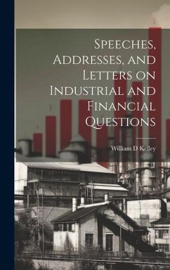Speeches, Addresses, and Letters on Industrial and Financial Questions - Kelley, William D