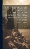 R.p. Cornelii Cornelii A Lapide, ... Commentaria In Duodecim Prophetas Minores, Indicibus Necessariis Illustrata