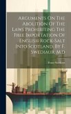 Arguments On The Abolition Of The Laws Prohibiting The Free Importation Of English Rock-salt Into Scotland. By F. Swediaur, M.d