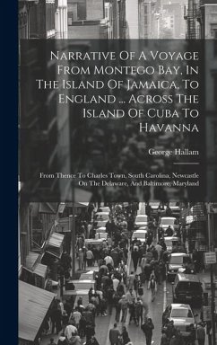 Narrative Of A Voyage From Montego Bay, In The Island Of Jamaica, To England ... Across The Island Of Cuba To Havanna: From Thence To Charles Town, So - Hallam, George