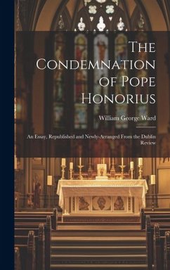 The Condemnation of Pope Honorius: An Essay, Republished and Newly-Arranged From the Dublin Review - Ward, William George