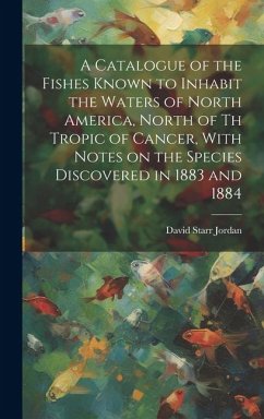 A Catalogue of the Fishes Known to Inhabit the Waters of North America, North of th Tropic of Cancer, With Notes on the Species Discovered in 1883 and - Jordan, David Starr