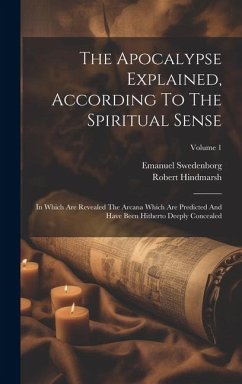 The Apocalypse Explained, According To The Spiritual Sense: In Which Are Revealed The Arcana Which Are Predicted And Have Been Hitherto Deeply Conceal - Swedenborg, Emanuel; Hindmarsh, Robert