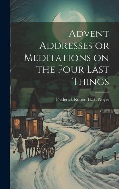 Advent Addresses or Meditations on the Four Last Things - Robert H. H. Noyes, Frederick