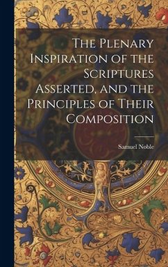The Plenary Inspiration of the Scriptures Asserted, and the Principles of Their Composition - Noble, Samuel