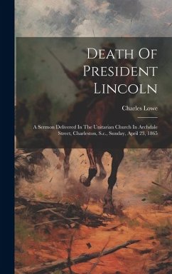 Death Of President Lincoln: A Sermon Delivered In The Unitarian Church In Archdale Street, Charleston, S.c., Sunday, April 23, 1865 - Lowe, Charles