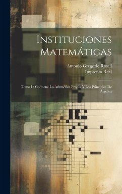 Instituciones Matemáticas: Tomo I: Contiene La Aritmética Propia Y Los Principios De Álgebra - Rosell, Antonio Gregorio