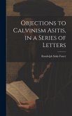 Objections to Calvinism Asitis, in a Series of Letters